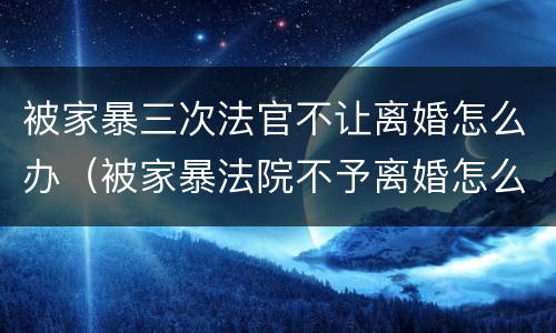 被家暴三次法官不让离婚怎么办（被家暴法院不予离婚怎么办）