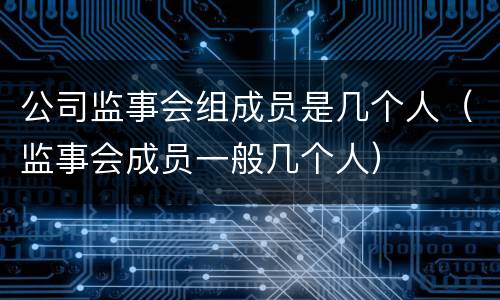 公司监事会组成员是几个人（监事会成员一般几个人）