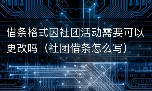 借条格式因社团活动需要可以更改吗（社团借条怎么写）