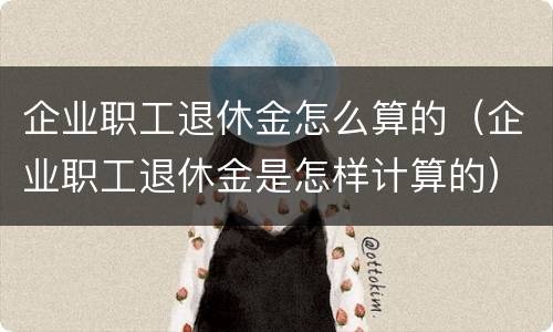 企业职工退休金怎么算的（企业职工退休金是怎样计算的）