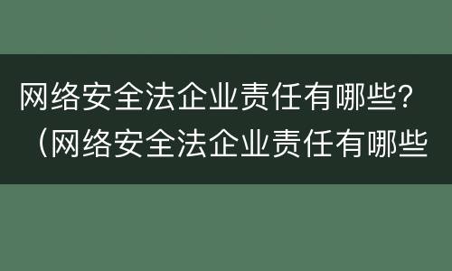 网络安全法企业责任有哪些？（网络安全法企业责任有哪些条款）