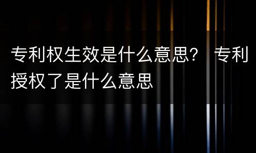 专利权生效是什么意思？ 专利授权了是什么意思