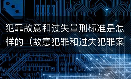 犯罪故意和过失量刑标准是怎样的（故意犯罪和过失犯罪案例）