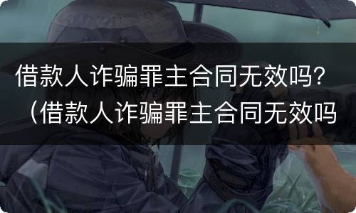 借款人诈骗罪主合同无效吗？（借款人诈骗罪主合同无效吗判几年）