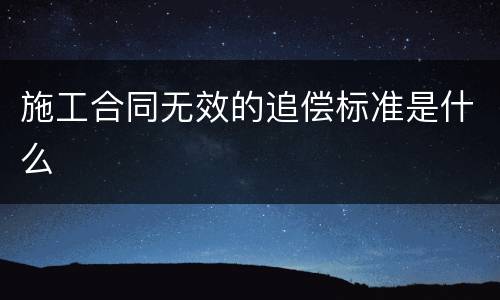 施工合同无效的追偿标准是什么