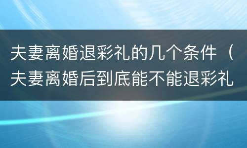 夫妻离婚退彩礼的几个条件（夫妻离婚后到底能不能退彩礼）