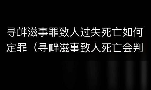 寻衅滋事罪致人过失死亡如何定罪（寻衅滋事致人死亡会判多久）