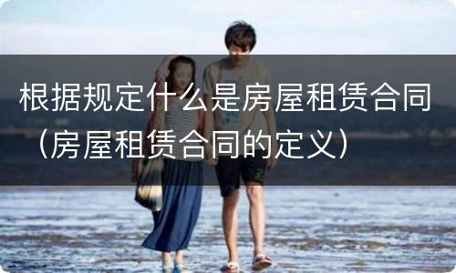 根据规定什么是房屋租赁合同（房屋租赁合同的定义）