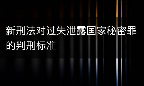 新刑法对过失泄露国家秘密罪的判刑标准