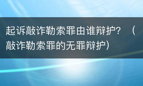 起诉敲诈勒索罪由谁辩护？（敲诈勒索罪的无罪辩护）