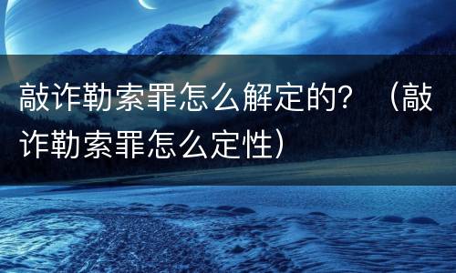 敲诈勒索罪怎么解定的？（敲诈勒索罪怎么定性）