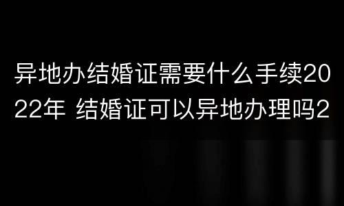 异地办结婚证需要什么手续2022年 结婚证可以异地办理吗2020