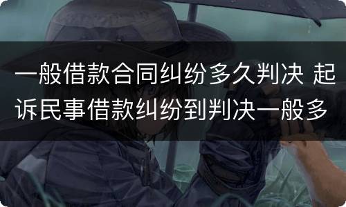 一般借款合同纠纷多久判决 起诉民事借款纠纷到判决一般多久