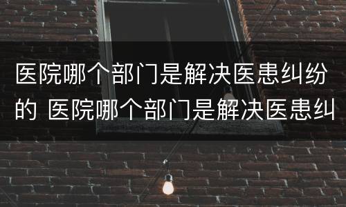 医院哪个部门是解决医患纠纷的 医院哪个部门是解决医患纠纷的部门