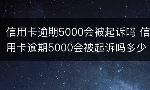 信用卡逾期5000会被起诉吗 信用卡逾期5000会被起诉吗多少钱