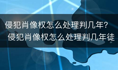 侵犯肖像权怎么处理判几年？ 侵犯肖像权怎么处理判几年徒刑