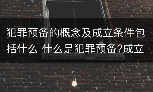 犯罪预备的概念及成立条件包括什么 什么是犯罪预备?成立犯罪预备须具备哪些条件?