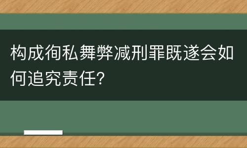 构成徇私舞弊减刑罪既遂会如何追究责任？