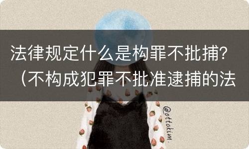 法律规定什么是构罪不批捕？（不构成犯罪不批准逮捕的法条）
