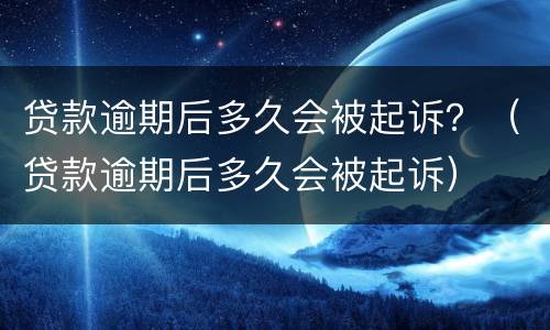 贷款逾期后多久会被起诉？（贷款逾期后多久会被起诉）