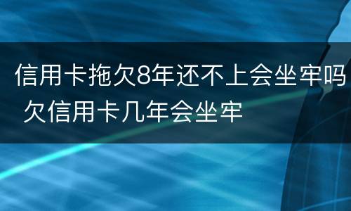 信用卡拖欠8年还不上会坐牢吗 欠信用卡几年会坐牢