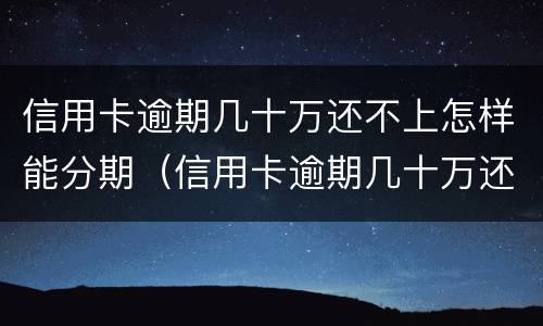 信用卡逾期几十万还不上怎样能分期（信用卡逾期几十万还不上怎样能分期呢）