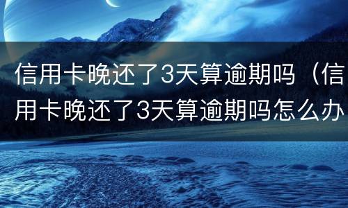 信用卡晚还了3天算逾期吗（信用卡晚还了3天算逾期吗怎么办）