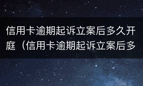 信用卡逾期起诉立案后多久开庭（信用卡逾期起诉立案后多久开庭审判）