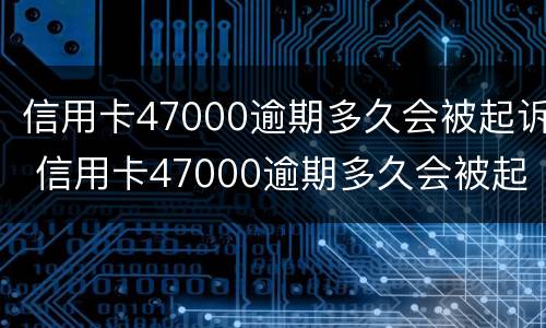 信用卡47000逾期多久会被起诉 信用卡47000逾期多久会被起诉呢