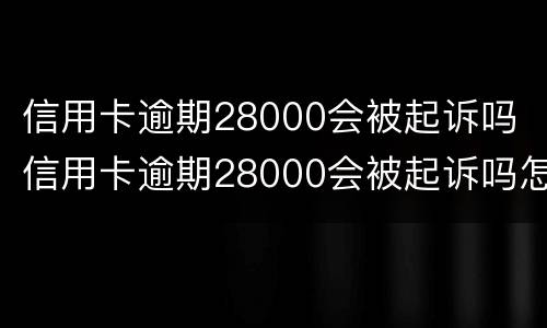 信用卡逾期28000会被起诉吗 信用卡逾期28000会被起诉吗怎么办