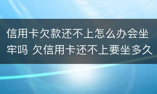 信用卡欠款还不上怎么办会坐牢吗 欠信用卡还不上要坐多久牢