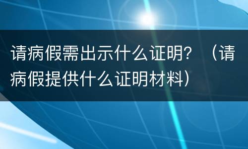 请病假需出示什么证明？（请病假提供什么证明材料）