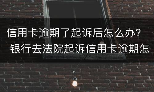信用卡逾期了起诉后怎么办？ 银行去法院起诉信用卡逾期怎么办