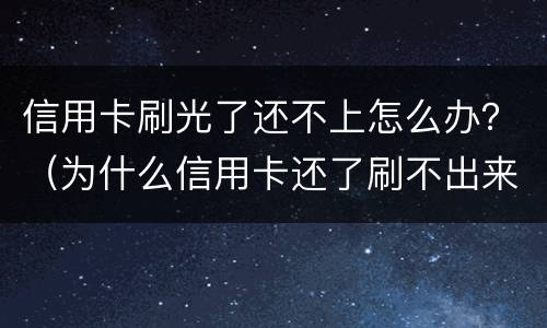 信用卡刷光了还不上怎么办？（为什么信用卡还了刷不出来）