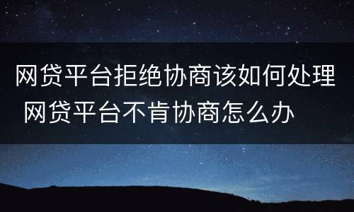 网贷平台拒绝协商该如何处理 网贷平台不肯协商怎么办