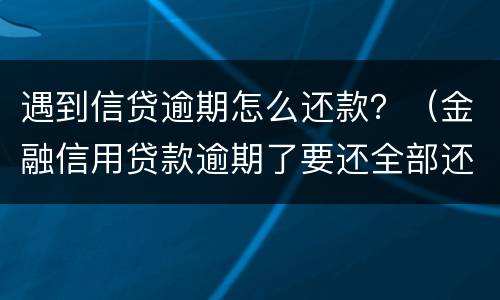 遇到信贷逾期怎么还款？（金融信用贷款逾期了要还全部还清怎么办）