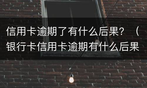 信用卡逾期了有什么后果？（银行卡信用卡逾期有什么后果）