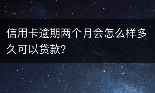 信用卡逾期两个月会怎么样多久可以贷款？