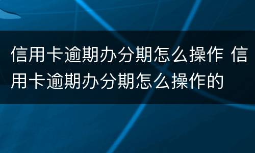 信用卡逾期办分期怎么操作 信用卡逾期办分期怎么操作的