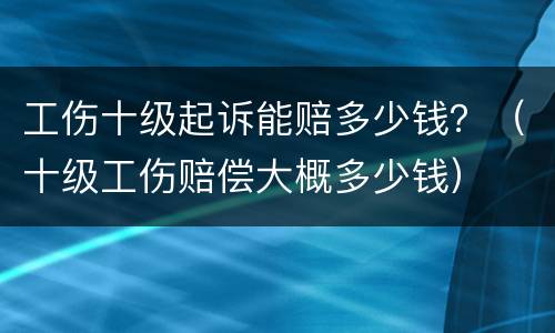 工伤十级起诉能赔多少钱？（十级工伤赔偿大概多少钱）