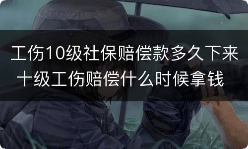工伤10级社保赔偿款多久下来 十级工伤赔偿什么时候拿钱