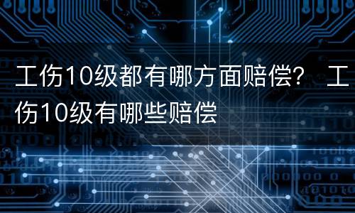 工伤10级都有哪方面赔偿？ 工伤10级有哪些赔偿