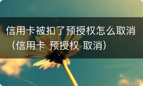 信用卡被扣了预授权怎么取消（信用卡 预授权 取消）