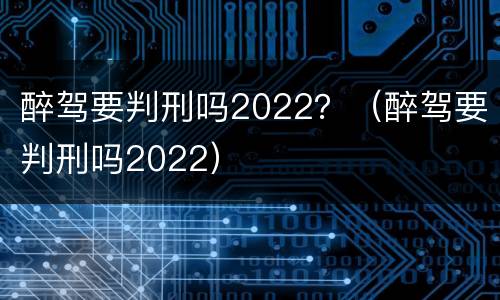 醉驾要判刑吗2022？（醉驾要判刑吗2022）