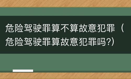 危险驾驶罪算不算故意犯罪（危险驾驶罪算故意犯罪吗?）