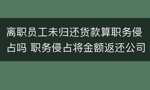 离职员工未归还货款算职务侵占吗 职务侵占将金额返还公司后,是否还需要承担责任