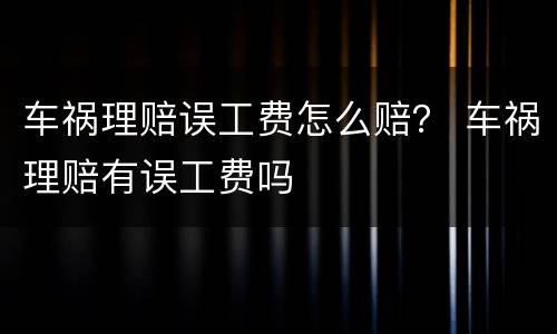 车祸理赔误工费怎么赔？ 车祸理赔有误工费吗