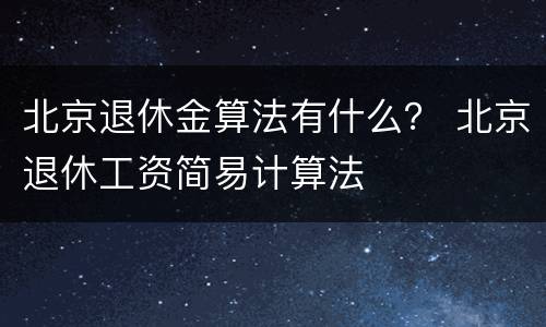 北京退休金算法有什么？ 北京退休工资简易计算法