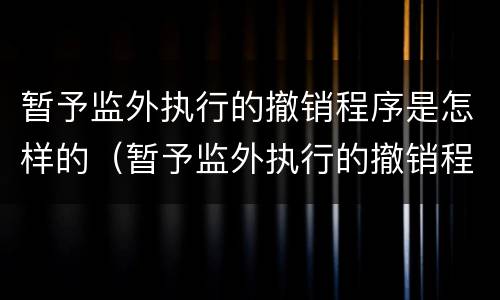 暂予监外执行的撤销程序是怎样的（暂予监外执行的撤销程序是怎样的）