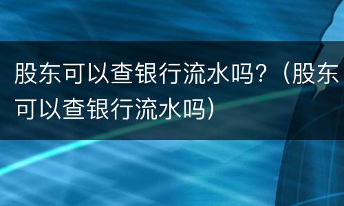 股东可以查银行流水吗?（股东可以查银行流水吗）